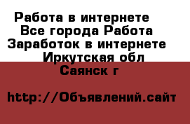 ..Работа в интернете   - Все города Работа » Заработок в интернете   . Иркутская обл.,Саянск г.